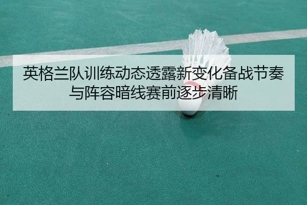 英格兰队训练动态透露新变化备战节奏与阵容暗线赛前逐步清晰（liuhecai）